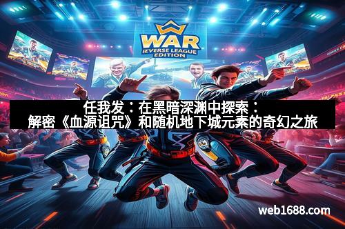 任我发：在黑暗深渊中探索：解密《血源诅咒》和随机地下城元素的奇幻之旅