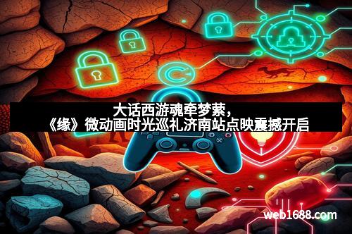 大话西游魂牵梦萦，《缘》微动画时光巡礼济南站点映震撼开启